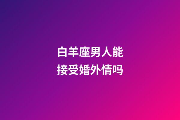 白羊座男人能接受婚外情吗-第1张-星座运势-玄机派