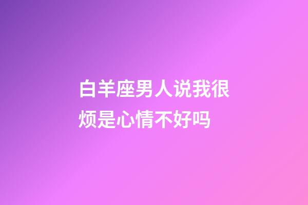 白羊座男人说我很烦是心情不好吗-第1张-星座运势-玄机派