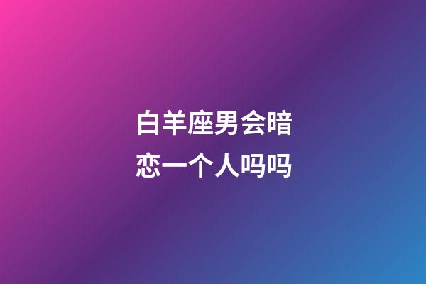白羊座男会暗恋一个人吗吗-第1张-星座运势-玄机派