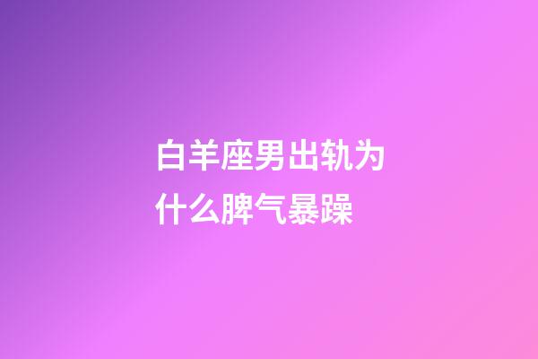 白羊座男出轨为什么脾气暴躁-第1张-星座运势-玄机派