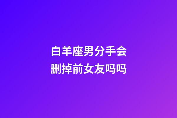 白羊座男分手会删掉前女友吗吗-第1张-星座运势-玄机派