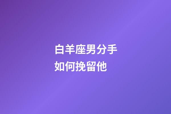 白羊座男分手如何挽留他-第1张-星座运势-玄机派