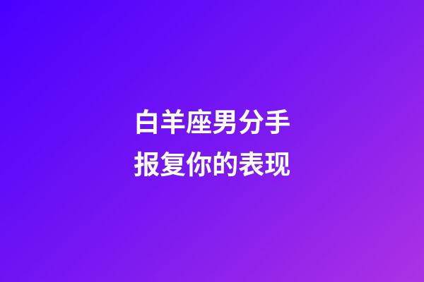 白羊座男分手报复你的表现-第1张-星座运势-玄机派