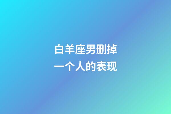 白羊座男删掉一个人的表现-第1张-星座运势-玄机派