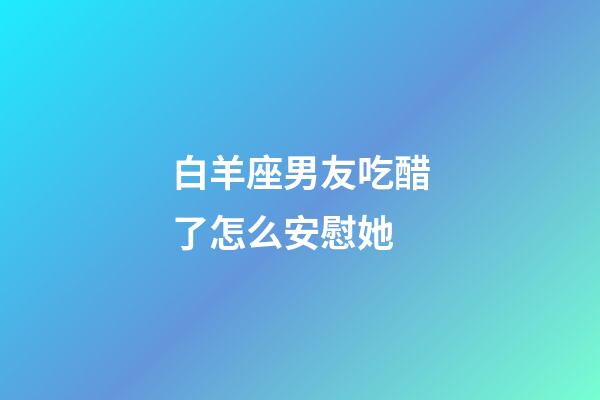 白羊座男友吃醋了怎么安慰她-第1张-星座运势-玄机派