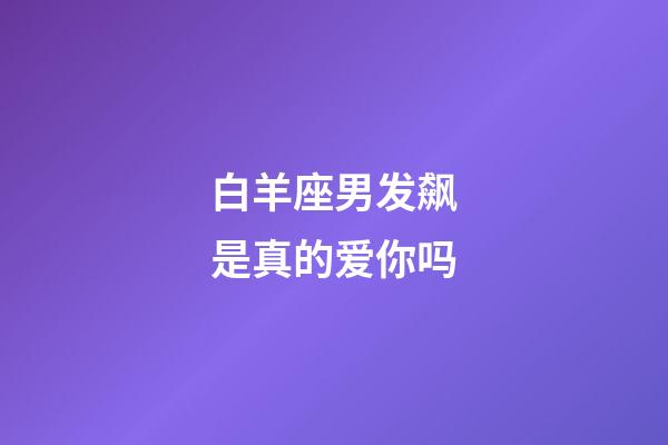 白羊座男发飙是真的爱你吗-第1张-星座运势-玄机派