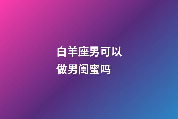 白羊座男可以做男闺蜜吗-第1张-星座运势-玄机派