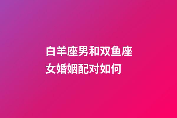 白羊座男和双鱼座女婚姻配对如何-第1张-星座运势-玄机派