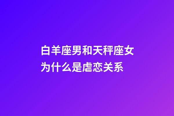 白羊座男和天秤座女为什么是虐恋关系-第1张-星座运势-玄机派