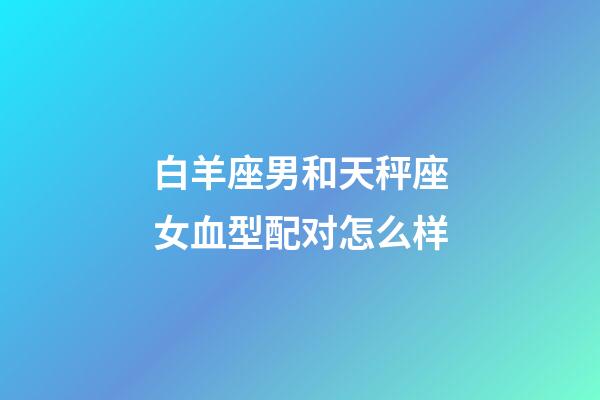 白羊座男和天秤座女血型配对怎么样-第1张-星座运势-玄机派