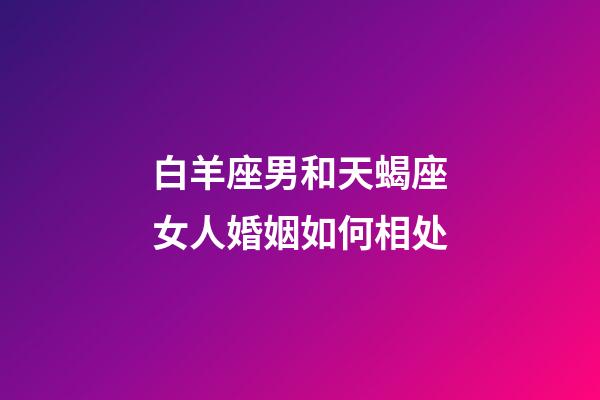 白羊座男和天蝎座女人婚姻如何相处-第1张-星座运势-玄机派