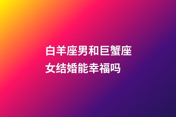 白羊座男和巨蟹座女结婚能幸福吗-第1张-星座运势-玄机派
