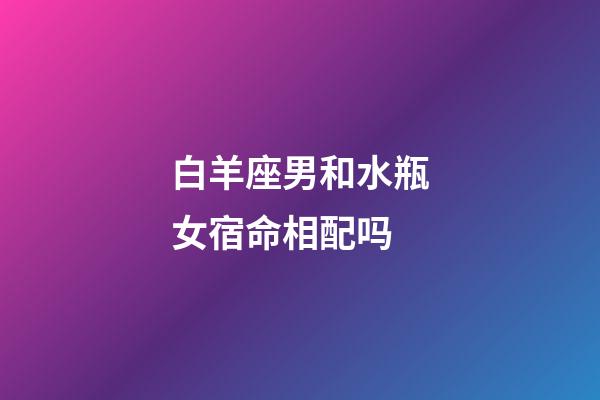 白羊座男和水瓶女宿命相配吗-第1张-星座运势-玄机派