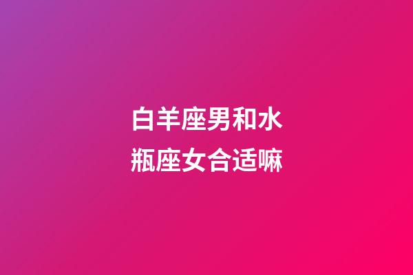 白羊座男和水瓶座女合适嘛-第1张-星座运势-玄机派
