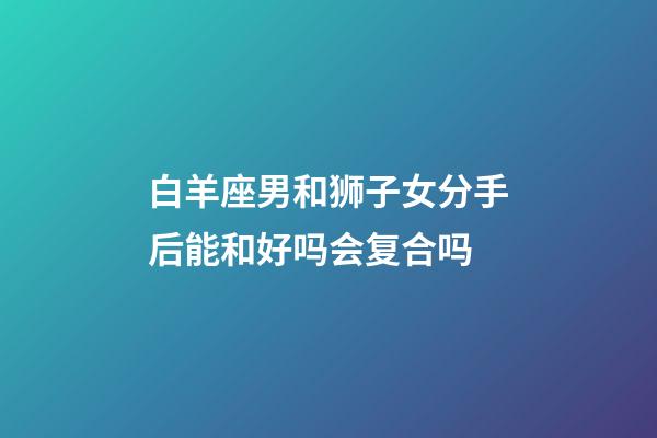 白羊座男和狮子女分手后能和好吗会复合吗-第1张-星座运势-玄机派