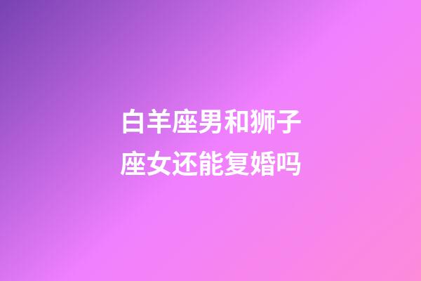白羊座男和狮子座女还能复婚吗-第1张-星座运势-玄机派