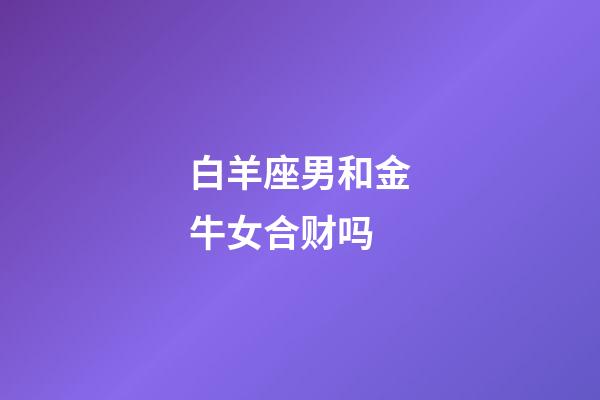 白羊座男和金牛女合财吗-第1张-星座运势-玄机派