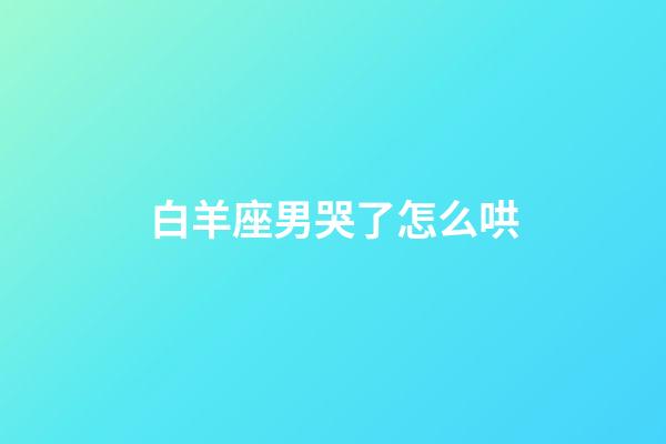 白羊座男哭了怎么哄-第1张-星座运势-玄机派