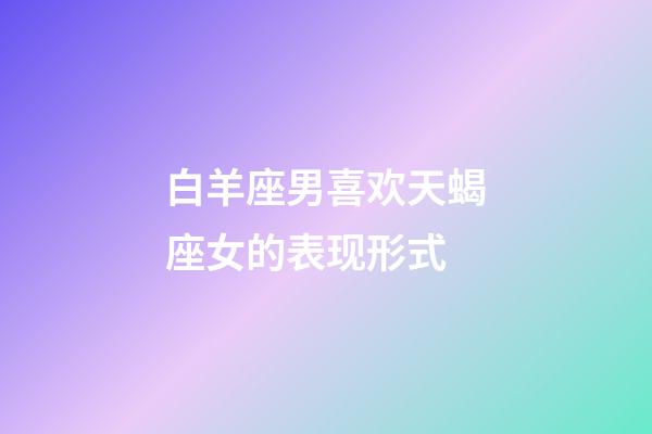 白羊座男喜欢天蝎座女的表现形式-第1张-星座运势-玄机派
