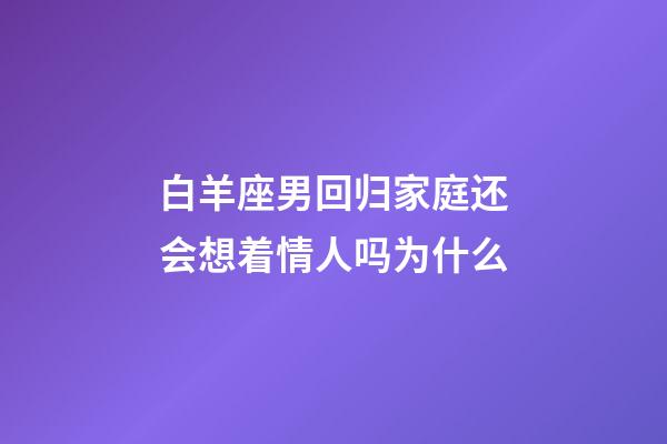 白羊座男回归家庭还会想着情人吗为什么-第1张-星座运势-玄机派