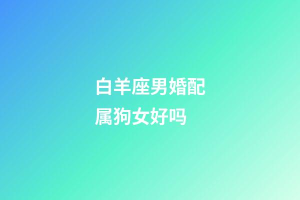 白羊座男婚配属狗女好吗-第1张-星座运势-玄机派