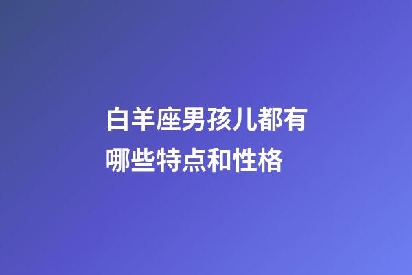 白羊座男孩儿都有哪些特点和性格-第1张-星座运势-玄机派