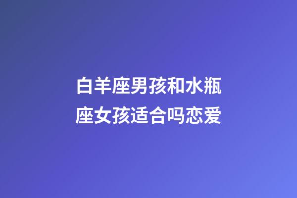 白羊座男孩和水瓶座女孩适合吗恋爱-第1张-星座运势-玄机派