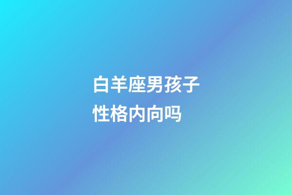 白羊座男孩子性格内向吗-第1张-星座运势-玄机派