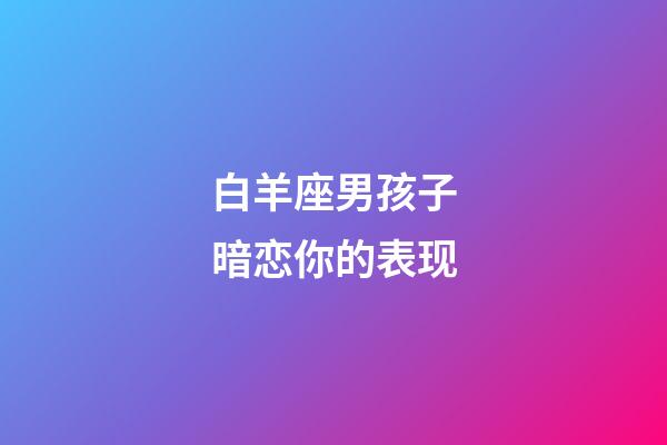 白羊座男孩子暗恋你的表现-第1张-星座运势-玄机派