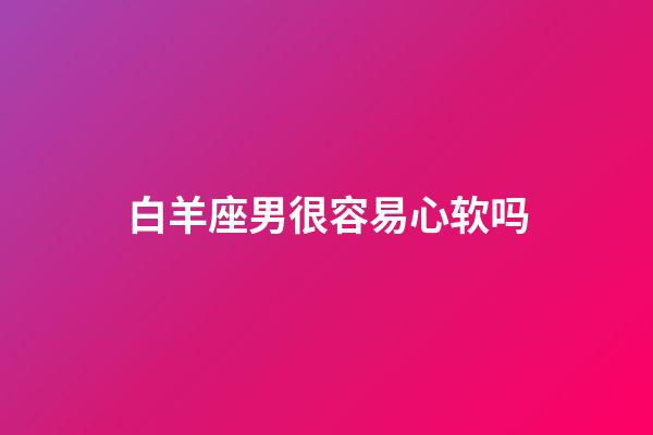 白羊座男很容易心软吗-第1张-星座运势-玄机派