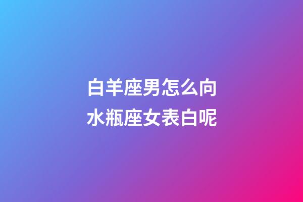 白羊座男怎么向水瓶座女表白呢-第1张-星座运势-玄机派