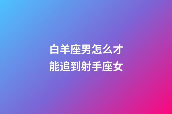 白羊座男怎么才能追到射手座女-第1张-星座运势-玄机派