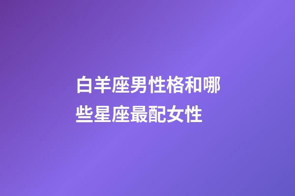 白羊座男性格和哪些星座最配女性-第1张-星座运势-玄机派