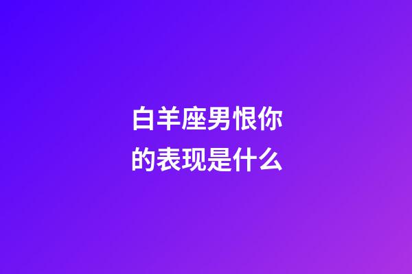 白羊座男恨你的表现是什么-第1张-星座运势-玄机派