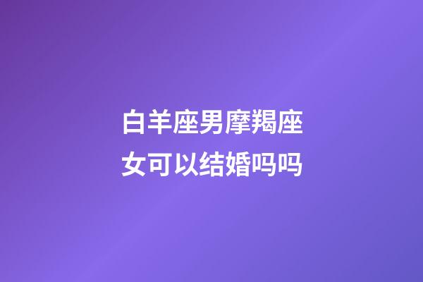 白羊座男摩羯座女可以结婚吗吗-第1张-星座运势-玄机派