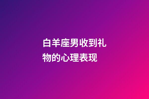 白羊座男收到礼物的心理表现-第1张-星座运势-玄机派