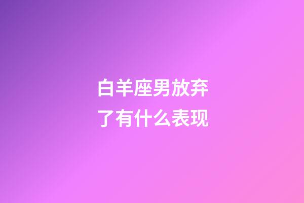 白羊座男放弃了有什么表现-第1张-星座运势-玄机派