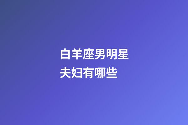 白羊座男明星夫妇有哪些-第1张-星座运势-玄机派