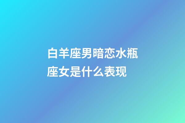 白羊座男暗恋水瓶座女是什么表现-第1张-星座运势-玄机派