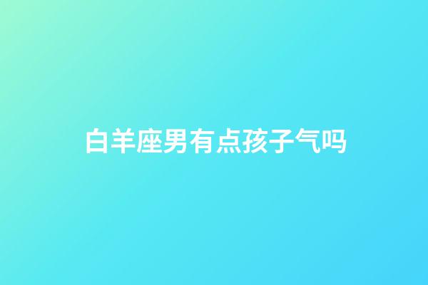 白羊座男有点孩子气吗-第1张-星座运势-玄机派