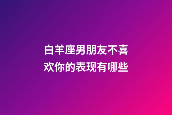 白羊座男朋友不喜欢你的表现有哪些-第1张-星座运势-玄机派