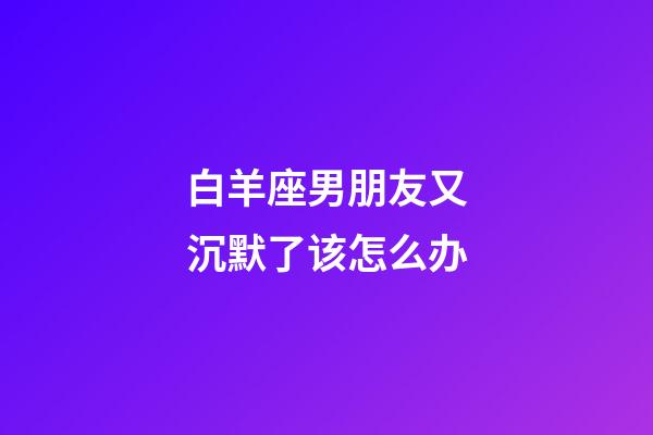 白羊座男朋友又沉默了该怎么办-第1张-星座运势-玄机派