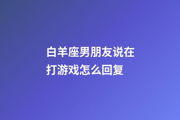 白羊座男朋友说在打游戏怎么回复-第1张-星座运势-玄机派