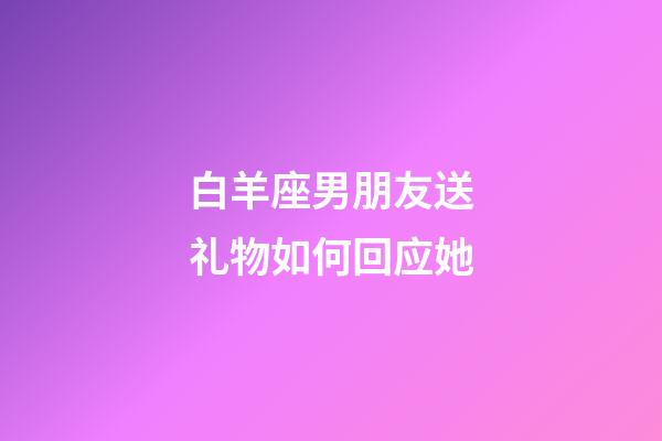 白羊座男朋友送礼物如何回应她-第1张-星座运势-玄机派