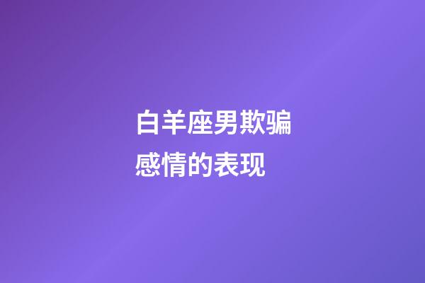 白羊座男欺骗感情的表现-第1张-星座运势-玄机派