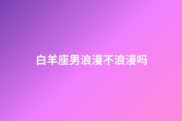 白羊座男浪漫不浪漫吗-第1张-星座运势-玄机派