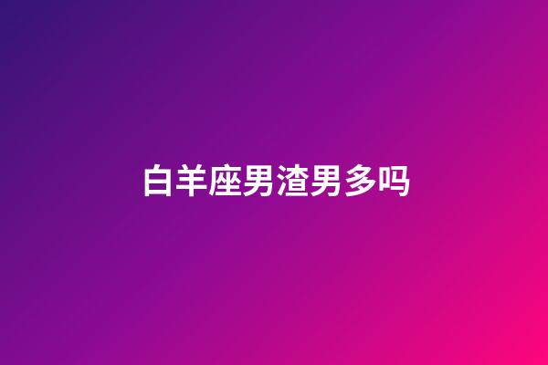 白羊座男渣男多吗-第1张-星座运势-玄机派