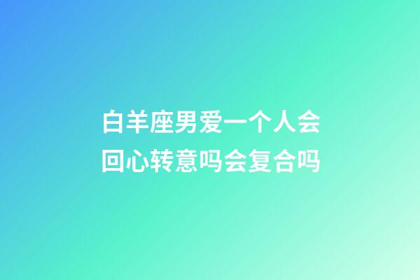 白羊座男爱一个人会回心转意吗会复合吗-第1张-星座运势-玄机派