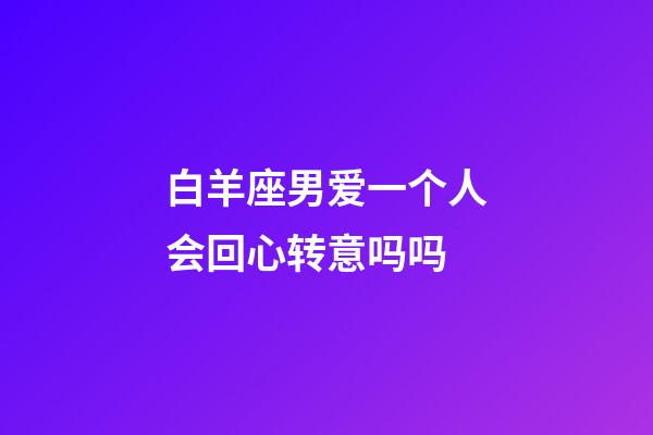 白羊座男爱一个人会回心转意吗吗-第1张-星座运势-玄机派