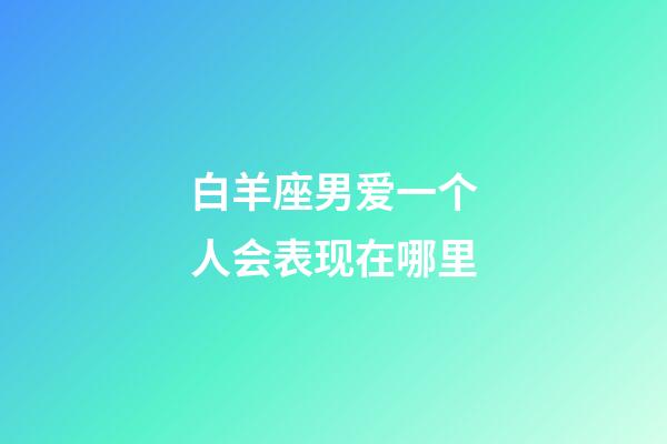 白羊座男爱一个人会表现在哪里-第1张-星座运势-玄机派